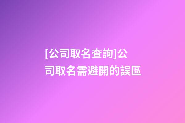 [公司取名查詢]公司取名需避開的誤區-第1張-公司起名-玄機派